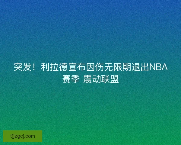 突发!利拉德宣布因伤无限期退出NBA赛季 震动联盟 突发!利拉德宣布因伤无限期退出NBA赛季 震动联盟