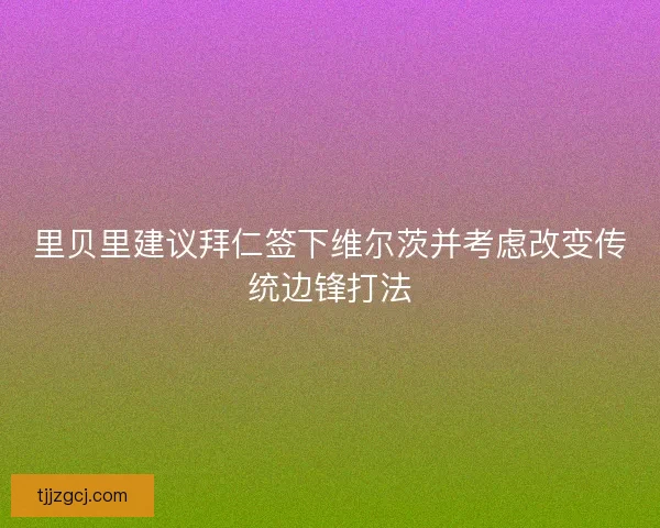 里贝里建议拜仁签下维尔茨并考虑改变传统边锋打法