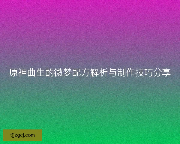 原神曲生酌微梦配方解析与制作技巧分享 原神曲生酌微梦配方解析与制作技巧分享