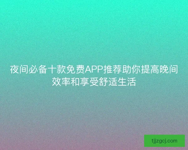 夜间必备十款免费APP推荐助你提高晚间效率和享受舒适生活