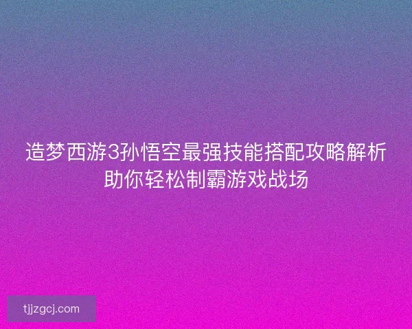 造梦西游3孙悟空最强技能搭配攻略解析助你轻松制霸游戏战场