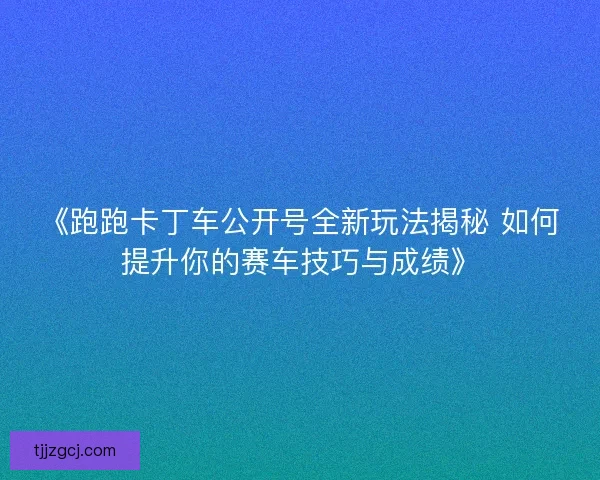 《跑跑卡丁车公开号全新玩法揭秘 如何提升你的赛车技巧与成绩》