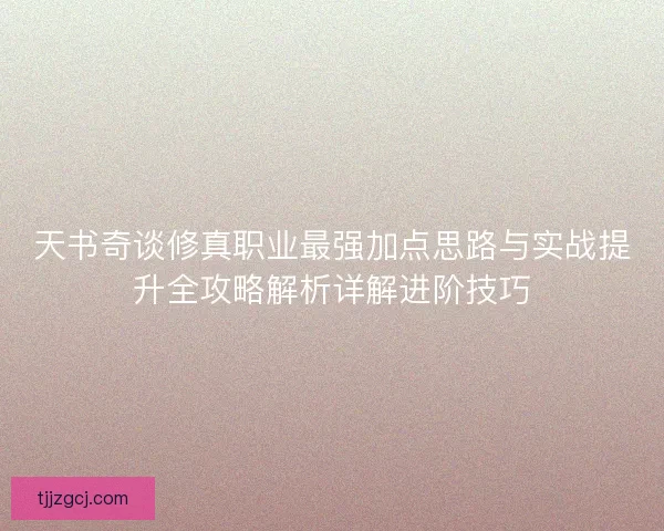天书奇谈修真职业最强加点思路与实战提升全攻略解析详解进阶技巧 天书奇谈修真职业最强加点思路与实战提升全攻略解析详解进阶技巧