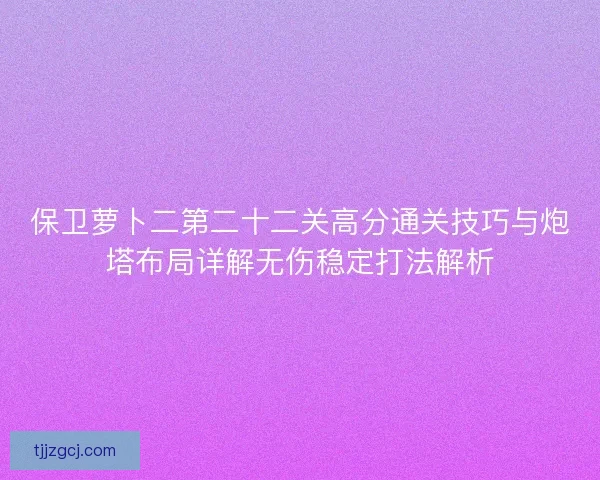保卫萝卜二第二十二关高分通关技巧与炮塔布局详解无伤稳定打法解析 保卫萝卜二第二十二关高分通关技巧与炮塔布局详解无伤稳定打法解析