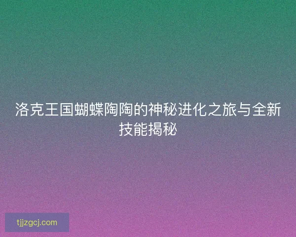 洛克王国蝴蝶陶陶的神秘进化之旅与全新技能揭秘