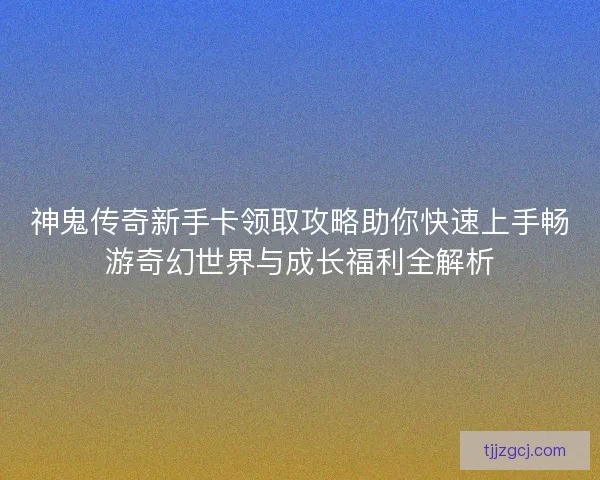 神鬼传奇新手卡领取攻略助你快速上手畅游奇幻世界与成长福利全解析