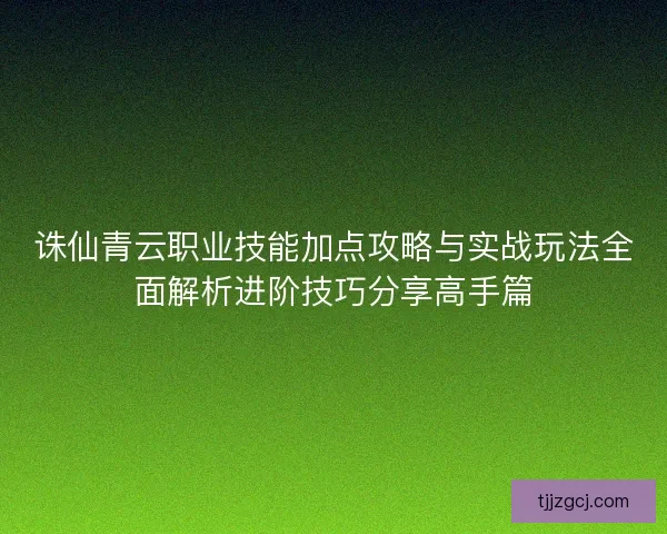 诛仙青云职业技能加点攻略与实战玩法全面解析进阶技巧分享高手篇 诛仙青云职业技能加点攻略与实战玩法全面解析进阶技巧分享高手篇