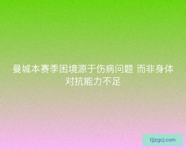 曼城本赛季困境源于伤病问题 而非身体对抗能力不足 曼城本赛季困境源于伤病问题 而非身体对抗能力不足