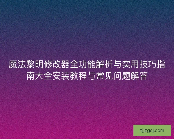 魔法黎明修改器全功能解析与实用技巧指南大全安装教程与常见问题解答 魔法黎明修改器全功能解析与实用技巧指南大全安装教程与常见问题解答