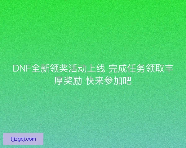 DNF全新领奖活动上线 完成任务领取丰厚奖励 快来参加吧 DNF全新领奖活动上线 完成任务领取丰厚奖励 快来参加吧