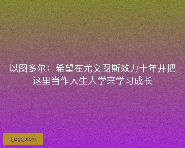 以图多尔:希望在尤文图斯效力十年并把这里当作人生大学来学习成长 以图多尔:希望在尤文图斯效力十年并把这里当作人生大学来学习成长