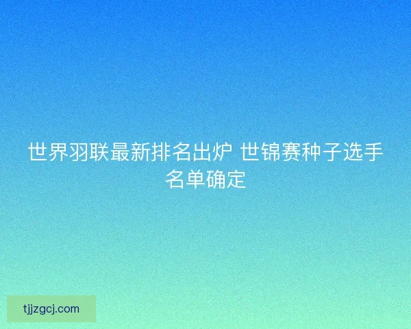 世界羽联最新排名出炉 世锦赛种子选手名单确定