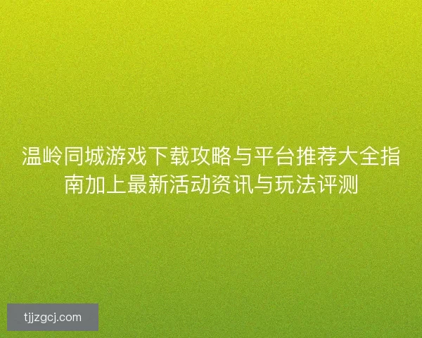温岭同城游戏下载攻略与平台推荐大全指南加上最新活动资讯与玩法评测 温岭同城游戏下载攻略与平台推荐大全指南加上最新活动资讯与玩法评测
