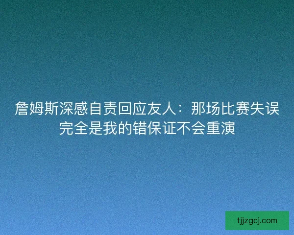詹姆斯深感自责回应友人:那场比赛失误完全是我的错保证不会重演 詹姆斯深感自责回应友人:那场比赛失误完全是我的错保证不会重演