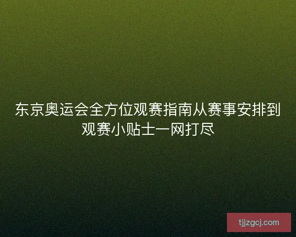 东京奥运会全方位观赛指南从赛事安排到观赛小贴士一网打尽 东京奥运会全方位观赛指南从赛事安排到观赛小贴士一网打尽