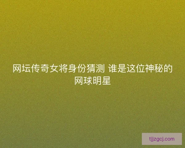 网坛传奇女将身份猜测 谁是这位神秘的网球明星 网坛传奇女将身份猜测 谁是这位神秘的网球明星