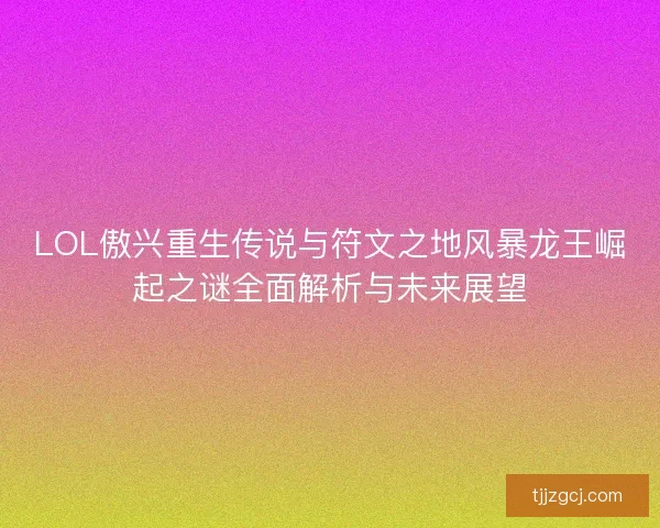 LOL傲兴重生传说与符文之地风暴龙王崛起之谜全面解析与未来展望 LOL傲兴重生传说与符文之地风暴龙王崛起之谜全面解析与未来展望