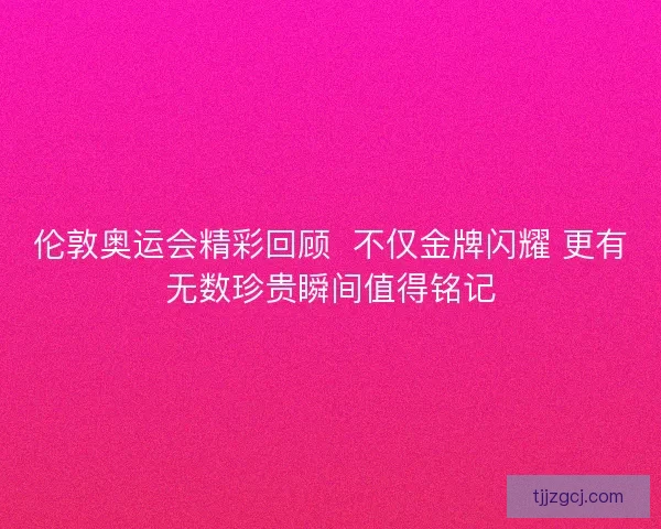 伦敦奥运会精彩回顾  不仅金牌闪耀 更有无数珍贵瞬间值得铭记