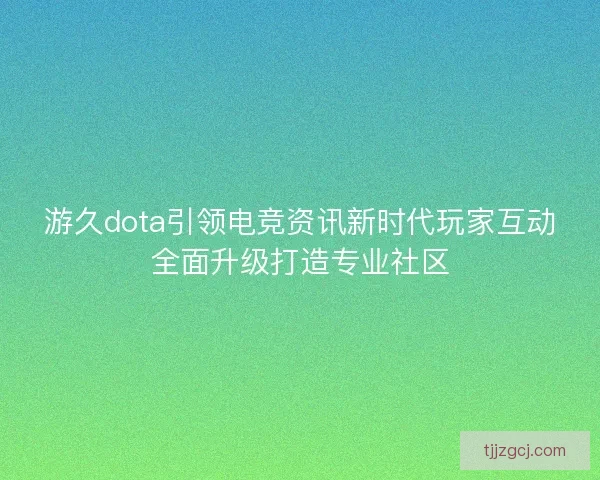 游久dota引领电竞资讯新时代玩家互动全面升级打造专业社区