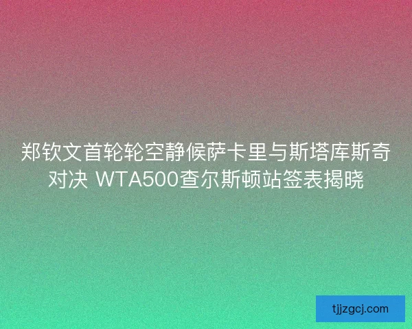 郑钦文首轮轮空静候萨卡里与斯塔库斯奇对决 WTA500查尔斯顿站签表揭晓 郑钦文首轮轮空静候萨卡里与斯塔库斯奇对决 WTA500查尔斯顿站签表揭晓