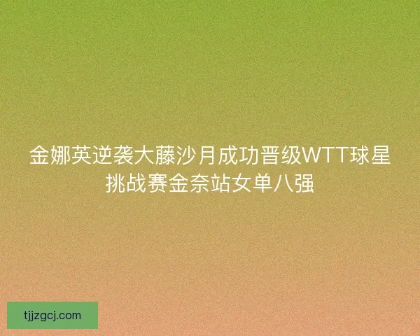 金娜英逆袭大藤沙月成功晋级WTT球星挑战赛金奈站女单八强 金娜英逆袭大藤沙月成功晋级WTT球星挑战赛金奈站女单八强