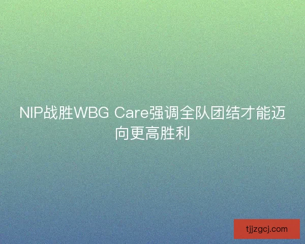 NIP战胜WBG Care强调全队团结才能迈向更高胜利 NIP战胜WBG Care强调全队团结才能迈向更高胜利