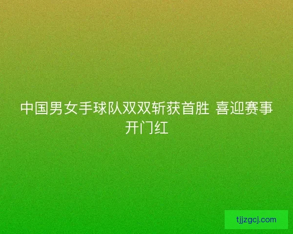 中国男女手球队双双斩获首胜 喜迎赛事开门红 中国男女手球队双双斩获首胜 喜迎赛事开门红