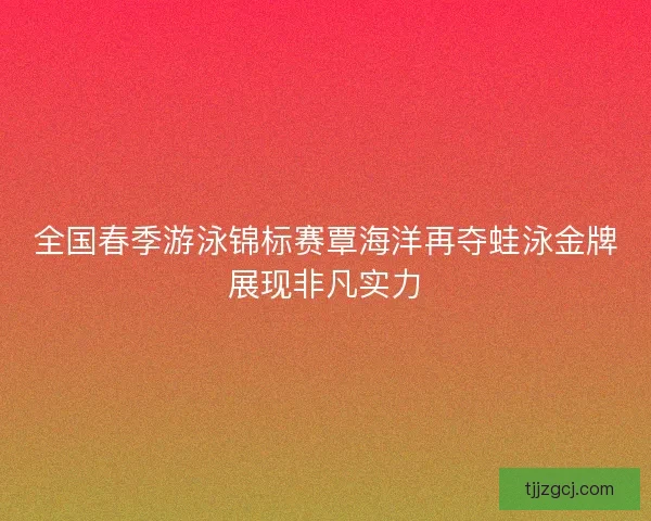 全国春季游泳锦标赛覃海洋再夺蛙泳金牌展现非凡实力 全国春季游泳锦标赛覃海洋再夺蛙泳金牌展现非凡实力