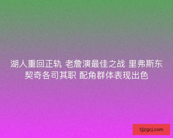 湖人重回正轨 老詹演最佳之战 里弗斯东契奇各司其职 配角群体表现出色 湖人重回正轨 老詹演最佳之战 里弗斯东契奇各司其职 配角群体表现出色