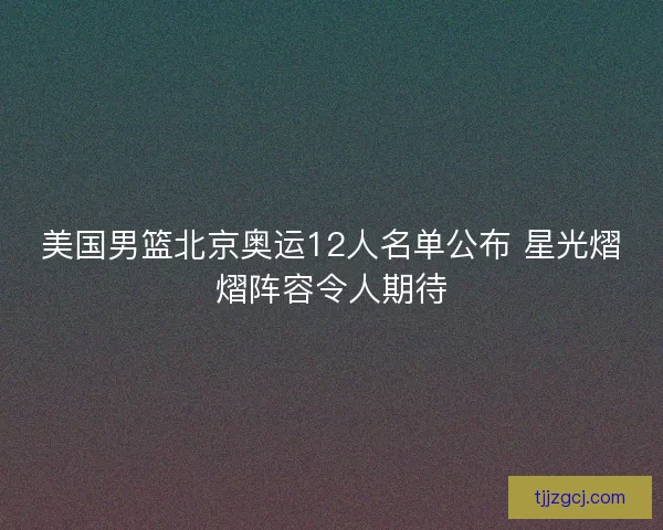 美国男篮北京奥运12人名单公布 星光熠熠阵容令人期待 美国男篮北京奥运12人名单公布 星光熠熠阵容令人期待