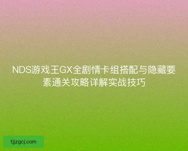 NDS游戏王GX全剧情卡组搭配与隐藏要素通关攻略详解实战技巧 NDS游戏王GX全剧情卡组搭配与隐藏要素通关攻略详解实战技巧