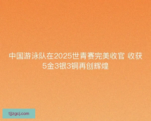 中国游泳队在2025世青赛完美收官 收获5金3银3铜再创辉煌 中国游泳队在2025世青赛完美收官 收获5金3银3铜再创辉煌