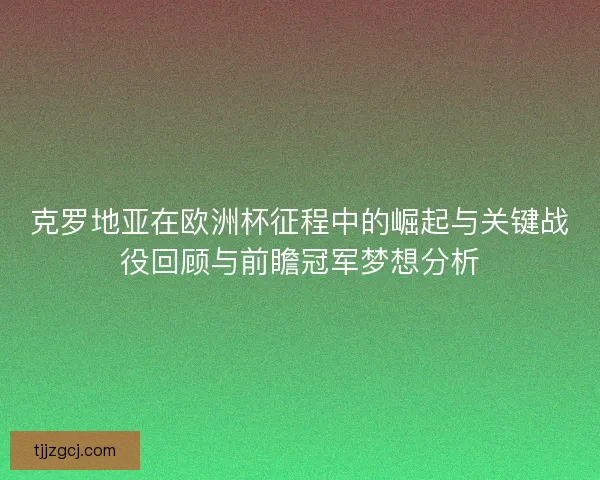 克罗地亚在欧洲杯征程中的崛起与关键战役回顾与前瞻冠军梦想分析 克罗地亚在欧洲杯征程中的崛起与关键战役回顾与前瞻冠军梦想分析