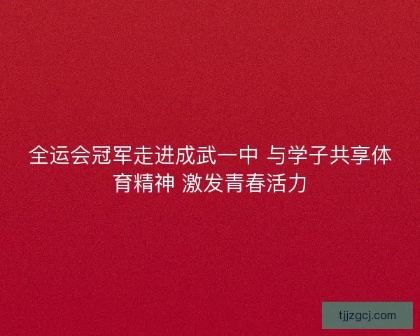 全运会冠军走进成武一中 与学子共享体育精神 激发青春活力 全运会冠军走进成武一中 与学子共享体育精神 激发青春活力
