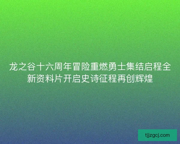 龙之谷十六周年冒险重燃勇士集结启程全新资料片开启史诗征程再创辉煌 龙之谷十六周年冒险重燃勇士集结启程全新资料片开启史诗征程再创辉煌