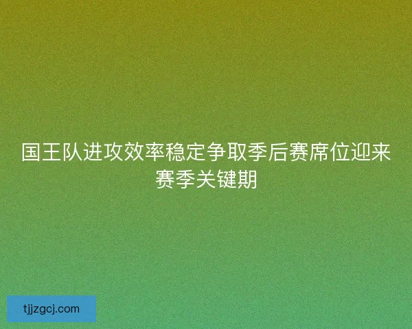 国王队进攻效率稳定争取季后赛席位迎来赛季关键期 国王队进攻效率稳定争取季后赛席位迎来赛季关键期