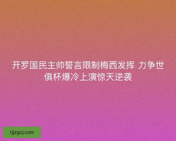 开罗国民主帅誓言限制梅西发挥 力争世俱杯爆冷上演惊天逆袭 开罗国民主帅誓言限制梅西发挥 力争世俱杯爆冷上演惊天逆袭
